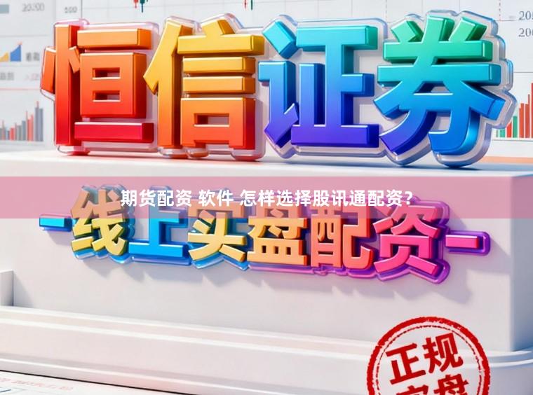 期货配资 软件 怎样选择股讯通配资？