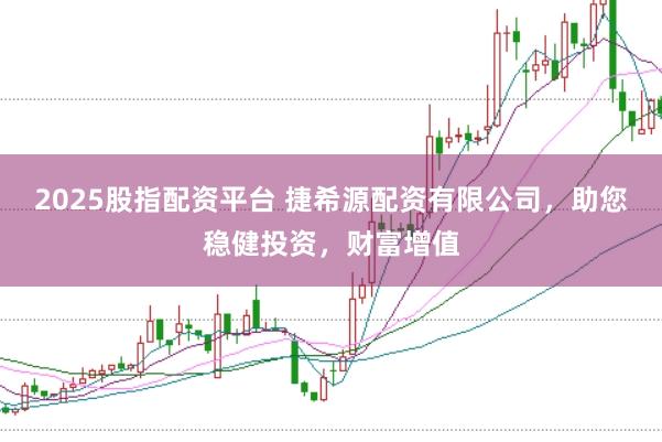 2025股指配资平台 捷希源配资有限公司，助您稳健投资，财富增值