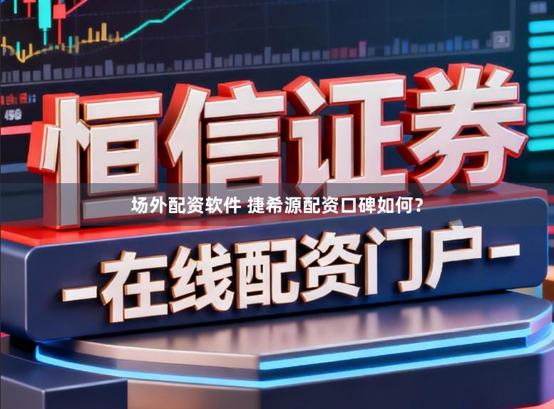 场外配资软件 捷希源配资口碑如何？
