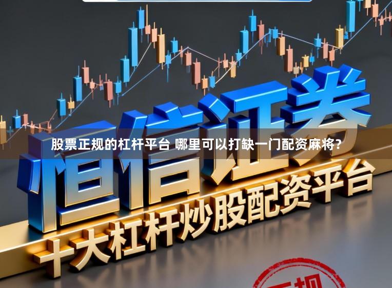 股票正规的杠杆平台 哪里可以打缺一门配资麻将？