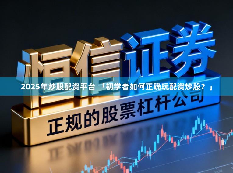 2025年炒股配资平台 「初学者如何正确玩配资炒股？」