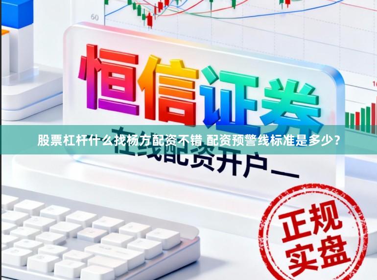 股票杠杆什么找杨方配资不错 配资预警线标准是多少？