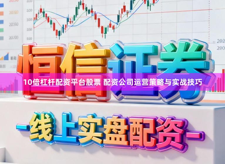 10倍杠杆配资平台股票 配资公司运营策略与实战技巧