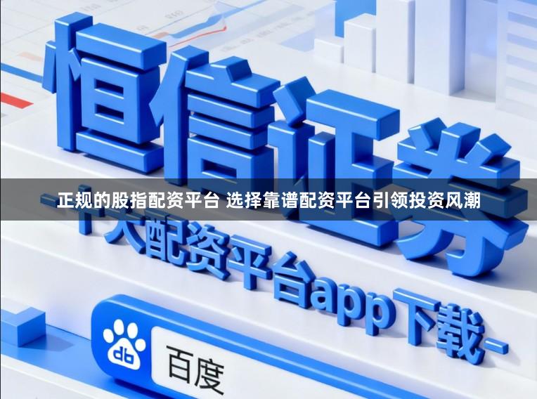 正规的股指配资平台 选择靠谱配资平台引领投资风潮