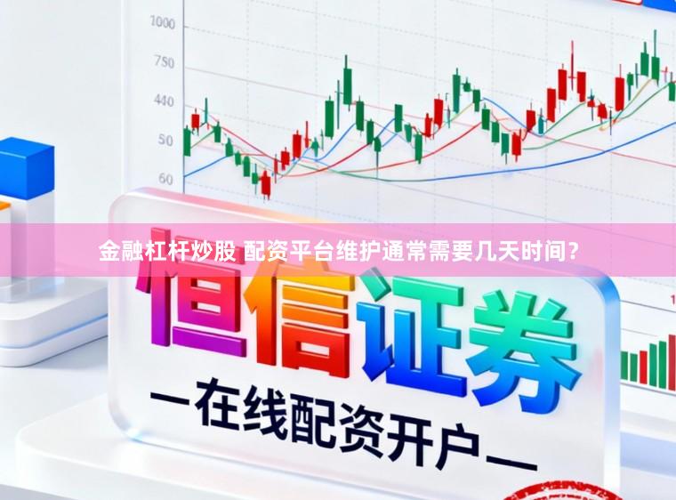 金融杠杆炒股 配资平台维护通常需要几天时间？