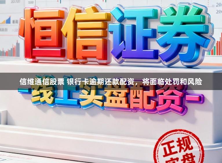 信维通信股票 银行卡逾期还款配资，将面临处罚和风险