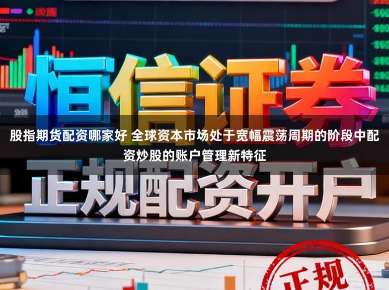 股指期货配资哪家好 全球资本市场处于宽幅震荡周期的阶段中配资炒股的账户管理新特征