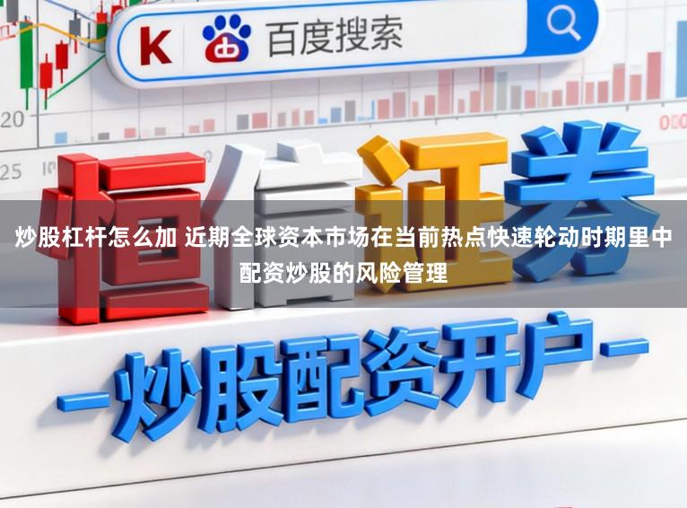 炒股杠杆怎么加 近期全球资本市场在当前热点快速轮动时期里中配资炒股的风险管理