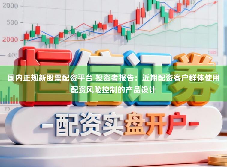 国内正规新股票配资平台 投资者报告：近期配资客户群体使用配资风险控制的产品设计