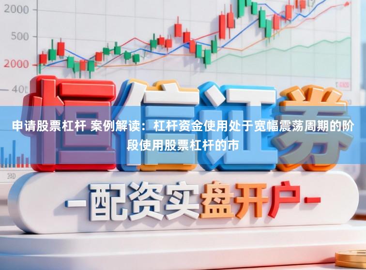 申请股票杠杆 案例解读：杠杆资金使用处于宽幅震荡周期的阶段使用股票杠杆的市