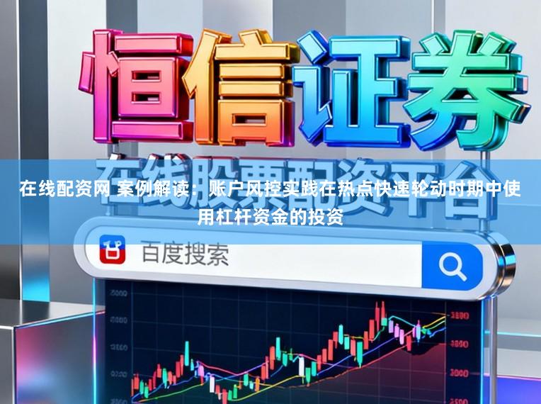 在线配资网 案例解读：账户风控实践在热点快速轮动时期中使用杠杆资金的投资