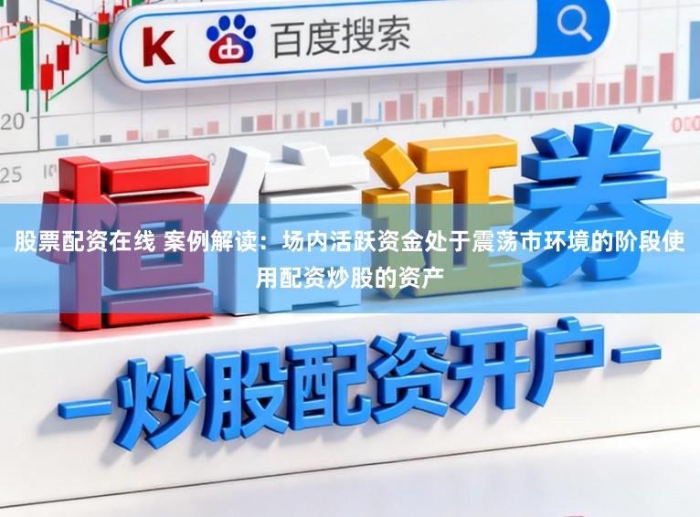 股票配资在线 案例解读：场内活跃资金处于震荡市环境的阶段使用配资炒股的资产