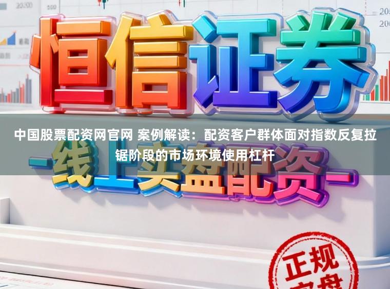 中国股票配资网官网 案例解读：配资客户群体面对指数反复拉锯阶段的市场环境使用杠杆