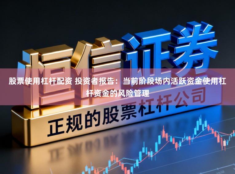 股票使用杠杆配资 投资者报告：当前阶段场内活跃资金使用杠杆资金的风险管理