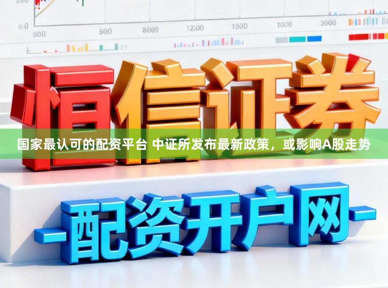 国家最认可的配资平台 中证所发布最新政策,或影响A股走势