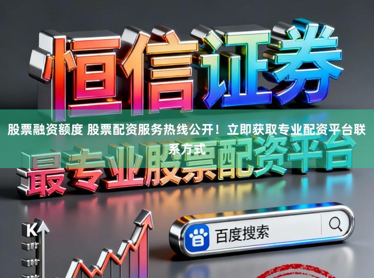 股票融资额度 股票配资服务热线公开！立即获取专业配资平台联系方式