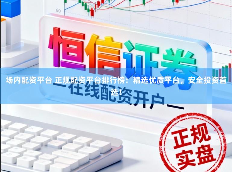 场内配资平台 正规配资平台排行榜：精选优质平台，安全投资首选！