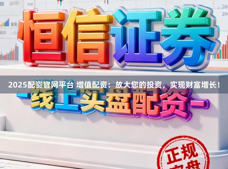 2025配资官网平台 增值配资：放大您的投资，实现财富增长！