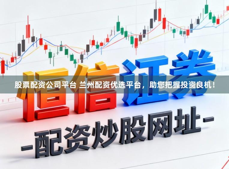 股票配资公司平台 兰州配资优选平台，助您把握投资良机！