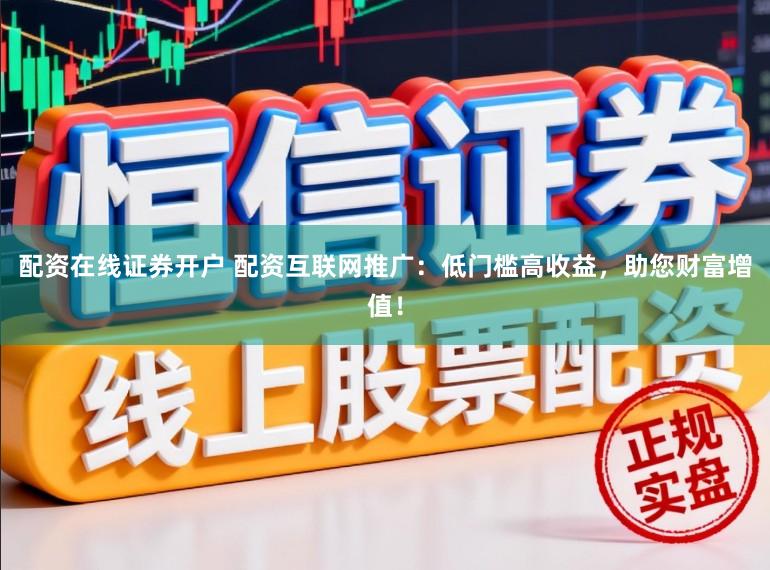 配资在线证券开户 配资互联网推广：低门槛高收益，助您财富增值！